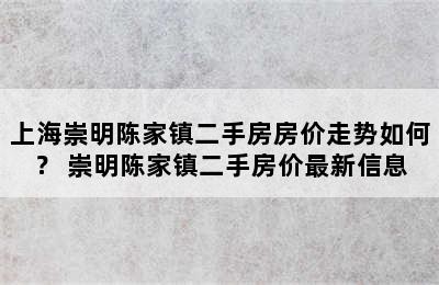 上海崇明陈家镇二手房房价走势如何？ 崇明陈家镇二手房价最新信息